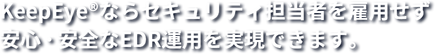 KeepEye®ならセキュリティ担当者を雇用せず安心・安全なEDR運用を実現できます。