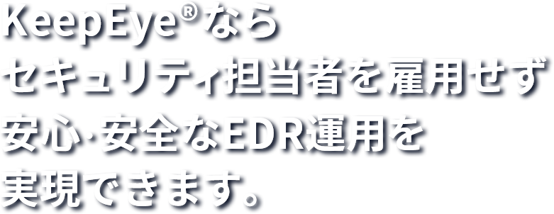 KeepEye®ならセキュリティ担当者を雇用せず安心・安全なEDR運用を実現できます。