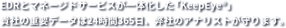 EDRとマネージドサービスが一体化した「KeepEye®」貴社の重要データは24時間365日、弊社のアナリストが守ります。